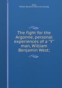 The fight for the Argonne, personal experiences of a "Y" man, William Benjamin West;