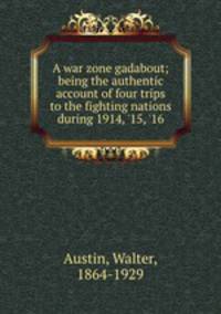 A war zone gadabout; being the authentic account of four trips to the fighting nations during 1914, 
