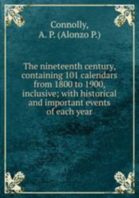 The nineteenth century, containing 101 calendars from 1800 to 1900, inclusive; with historical and important events of each year