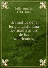 Gramatica de la lengua castellana destinad a al uso de los Americanos,;
