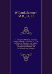 A synopsis of history. General history, from B.C. 800 to A.D. 1876, outlined in diagrams and tables; with index and genealogies. For general reference, and for schools and colleges