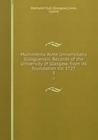 Munimenta Alme Universitatis Glasguensis. Records of the University of Glasgow, from its foundation till 1727. 3