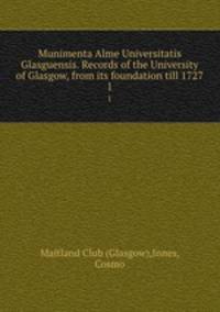 Munimenta Alme Universitatis Glasguensis. Records of the University of Glasgow, from its foundation till 1727. 1