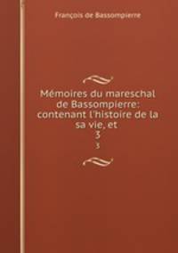 Mmoires du mareschal de Bassompierre: contenant l`histoire de la sa vie, et .. 3