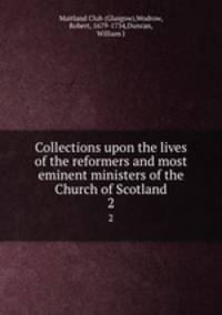 Collections upon the lives of the reformers and most eminent ministers of the Church of Scotland. 2