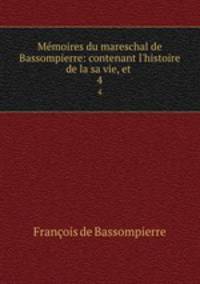 Mmoires du mareschal de Bassompierre: contenant l`histoire de la sa vie, et .. 4