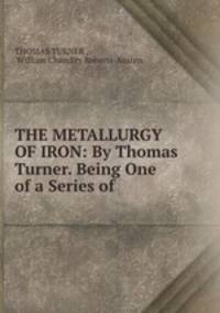 THE METALLURGY OF IRON: By Thomas Turner. Being One of a Series of .