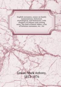 English surnames, essays on family nomenclature, historical, etymological, and humorous; with chapters of rebuses and canting arms, The Roll of Battel Abbey, a list of latinizes surnames, etc., etc.