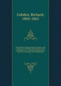 The political writings of Richard Cobden, with a preface by Lord Welby, introductions by Sir Louis Mallet, C.B., and William Cullen Bryant; notes by F.W. Chesson and a bibliography. 1