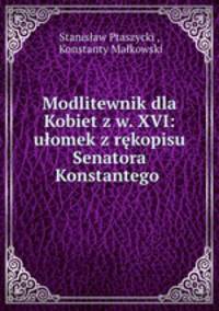 Modlitewnik dla Kobiet z w. XVI: ulomek z rekopisu Senatora Konstantego .