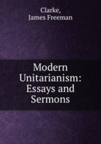 Modern Unitarianism: Essays and Sermons
