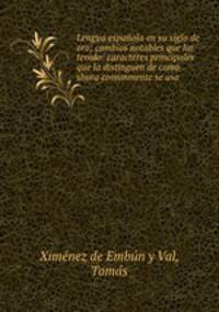 Lengua espanola en su siglo de oro; cambios notables que ha tenido: caracteres principales que la distinguen de como shora comunmente se usa