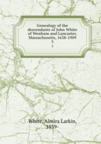 Genealogy of the descendants of John White of Wenham and Lancaster, Massachusetts, 1638-1909. 3