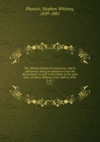 The Whitney family of Connecticut, and its affiliations; being an attempt to trace the descendants, as well in the female as the male lines, of Henry Whitney, from 1649 to 1878;. 3, pt.1