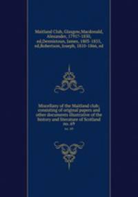 Miscellany of the Maitland club; consisting of original papers and other documents illustrative of the history and literature of Scotland. no. 69