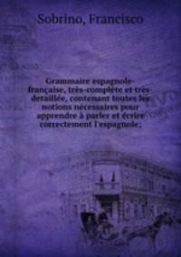 Grammaire espagnole-francaise, tres-complete et tres-detaillee, contenant toutes les notions necessaires pour apprendre a parler et ecrire correctement l