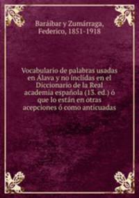 Vocabulario de palabras usadas en Alava y no inclidas en el Diccionario de la Real academia espanola (13. ed.) o que lo estan en otras acepciones o como anticuadas
