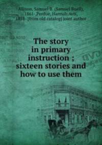 The story in primary instruction ; sixteen stories and how to use them