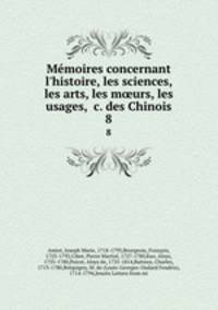 Mmoires concernant l`histoire, les sciences, les arts, les murs, les usages, &c. des Chinois. 8