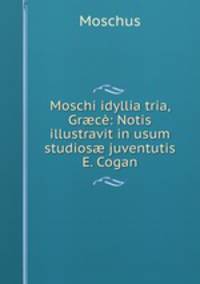 Moschi idyllia tria, Gr?ce: Notis illustravit in usum studios? juventutis E. Cogan