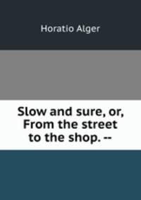 Slow and sure, or, From the street to the shop. --