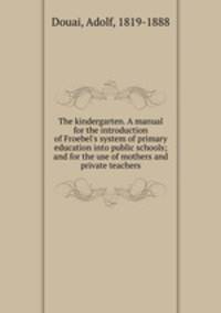 The kindergarten. A manual for the introduction of Froebel
