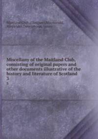 Miscellany of the Maitland Club, consisting of original papers and other documents illustrative of the history and literature of Scotland. 3