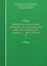 Mmoires concernant l`histoire, les sciences, les arts, les murs, les usages, &c. des Chinois. 4