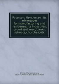 Paterson, New Jersey : its advantages for manufacturing and residence: its industries, prominent men, banks, schools, churches, etc.