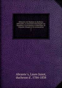 Me?moires de Madame la duchesse dA?brante?s, ou Souvenirs historiques sur Napole?on, la re?volution, le directoire, le consulat, le?mpire et la restauration