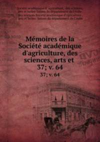 Mmoires de la Socit acadmique d`agriculture, des sciences, arts et .. 37; v. 64