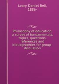 Philosophy of education, a survey of fundamentals, topics, questions, references and bibliographies for group-discussion