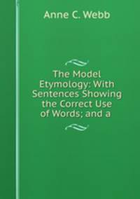 The Model Etymology: With Sentences Showing the Correct Use of Words; and a .