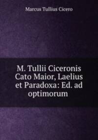 M. Tullii Ciceronis Cato Maior, Laelius et Paradoxa: Ed. ad optimorum .