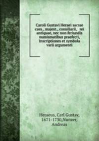 Caroli Gustavi Heraei sacrae caes., majest., consiliarii, & rei antiquae, nec non feriundis numismatibus praefecti, Inscriptiones et symbola varii argumenti