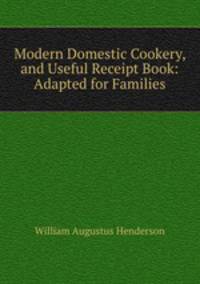 Modern Domestic Cookery, and Useful Receipt Book: Adapted for Families