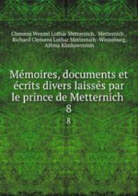 Memoires, documents et ecrits divers laisses par le prince de Metternich .