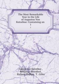 The Most Remarkable Year in the Life of Augustus Von Kotzebue: Containing an .. 1