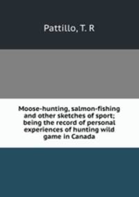Moose-hunting, salmon-fishing and other sketches of sport; being the record of personal experiences of hunting wild game in Canada