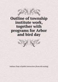 Outline of township institute work, together with programs for Arbor and bird day