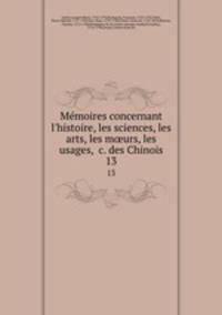 Mmoires concernant l`histoire, les sciences, les arts, les murs, les usages, &c. des Chinois. 13