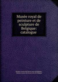 Musee royal de peinture et de sculpture de Belgique: catalogue .