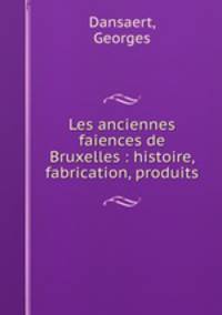 Les anciennes faiences de Bruxelles : histoire, fabrication, produits