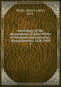 Genealogy of the descendants of John White of Wenham and Lancaster, Massachusetts, 1638-1909. 1