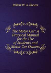 The Motor Car: A Practical Manual for the Use of Students and Motor Car Owners