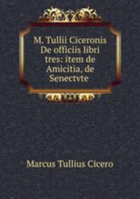 M. Tullii Ciceronis De officiis libri tres: item de Amicitia, de Senectvte .