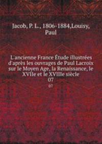 L`ancienne France tude illustres d`aprs les ouvrages de Paul Lacroix sur le Moyen Age, la Renaissance, le XVIIe et le XVIIIe sicle. 07