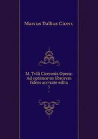 M. Tvlli Ciceronis Opera: Ad optimorvm librorvm fidem accvrate edita. 5