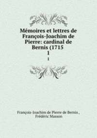 Mmoires et lettres de Franois-Joachim de Pierre: cardinal de Bernis (1715 .. 1