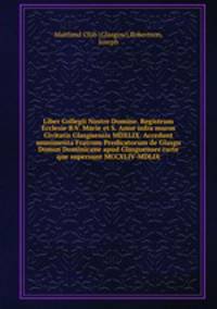 Liber Collegii Nostre Domine. Registrum Ecclesie B.V. Marie et S. Anne infra muros Civitatis Glasguensis MDXLIX. Accedunt munimenta Fratrum Predicatorum de Glasgu Domus Dominicane apud Glasguenses carte que supersunt MCCXLIV-MDLIX